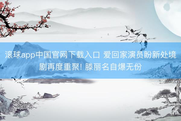 滚球app中国官网下载入口 爱回家演员盼新处境剧再度重聚! 滕丽名自爆无份