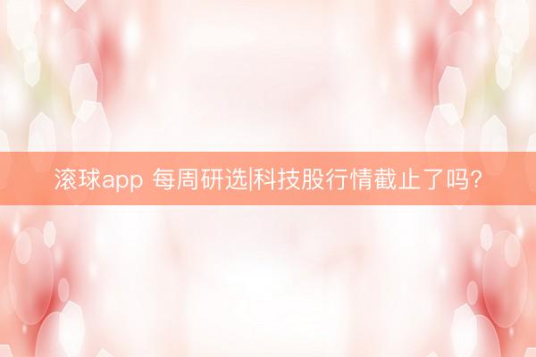 滚球app 每周研选|科技股行情截止了吗?
