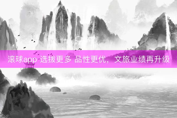 滚球app 选拔更多 品性更优，文旅业绩再升级