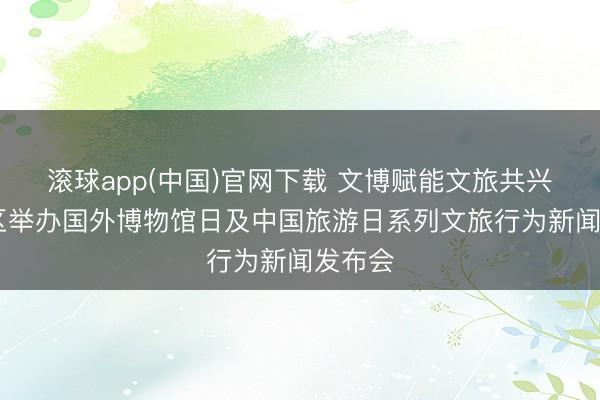 滚球app(中国)官网下载 文博赋能文旅共兴 市南区举办国外博物馆日及中国旅游日系列文旅行为新闻发布会