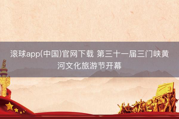 滚球app(中国)官网下载 第三十一届三门峡黄河文化旅游节开幕