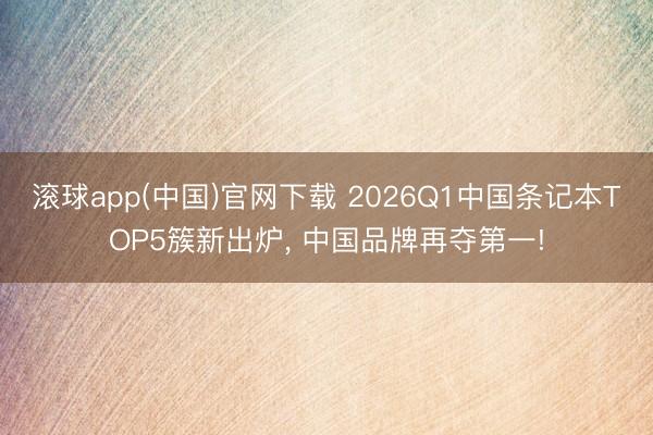 滚球app(中国)官网下载 2026Q1中国条记本TOP5簇新出炉， 中国品牌再夺第一!