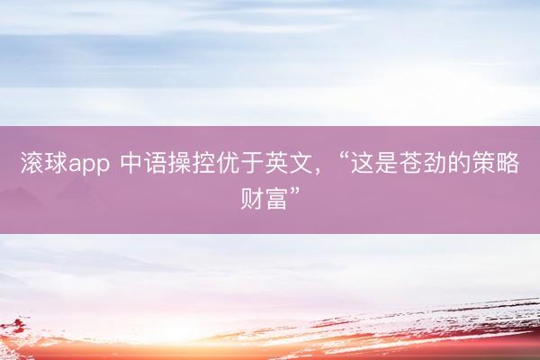 滚球app 中语操控优于英文，“这是苍劲的策略财富”