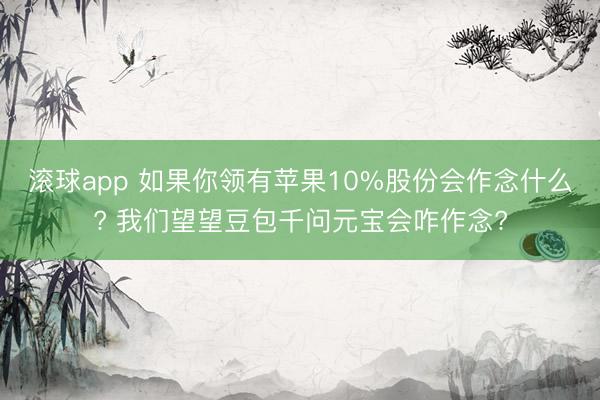 滚球app 如果你领有苹果10%股份会作念什么? 我们望望豆包千问元宝会咋作念?