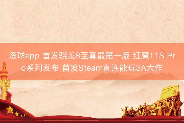 滚球app 首发骁龙8至尊最第一版 红魔11S Pro系列发布 首发Steam直连能玩3A大作