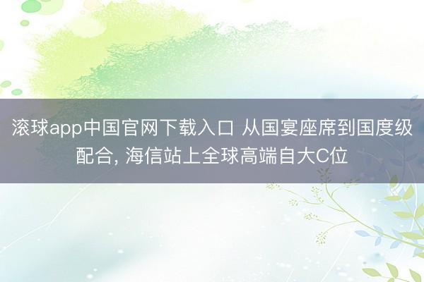 滚球app中国官网下载入口 从国宴座席到国度级配合， 海信站上全球高端自大C位