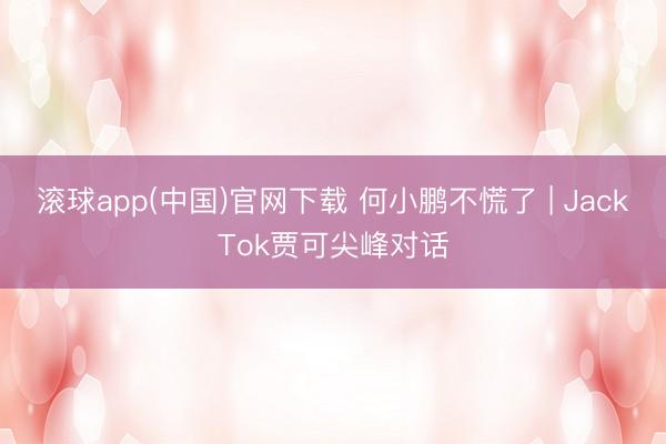 滚球app(中国)官网下载 何小鹏不慌了 | JackTok贾可尖峰对话