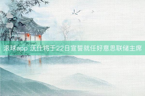 滚球app 沃什将于22日宣誓就任好意思联储主席