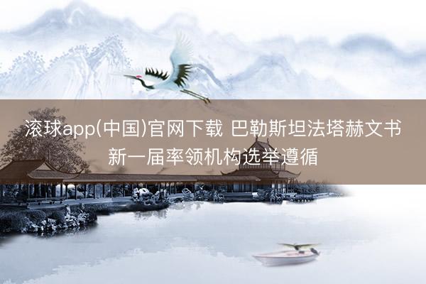 滚球app(中国)官网下载 巴勒斯坦法塔赫文书新一届率领机构选举遵循