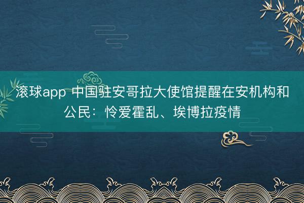 滚球app 中国驻安哥拉大使馆提醒在安机构和公民：怜爱霍乱、埃博拉疫情