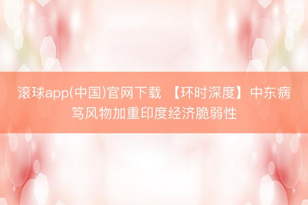 滚球app(中国)官网下载 【环时深度】中东病笃风物加重印度经济脆弱性