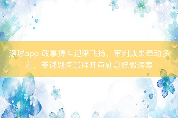 滚球app 政事搏斗迎来飞扬，审判成果牵动多方，菲谋划院崇拜开审副总统毁谤案