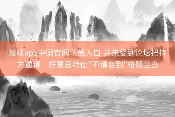 滚球app中国官网下载入口 并未受到论坛把持方邀请，好意思特使“不请自到”格陵兰岛