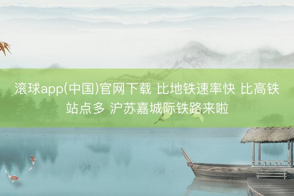 滚球app(中国)官网下载 比地铁速率快 比高铁站点多 沪苏嘉城际铁路来啦