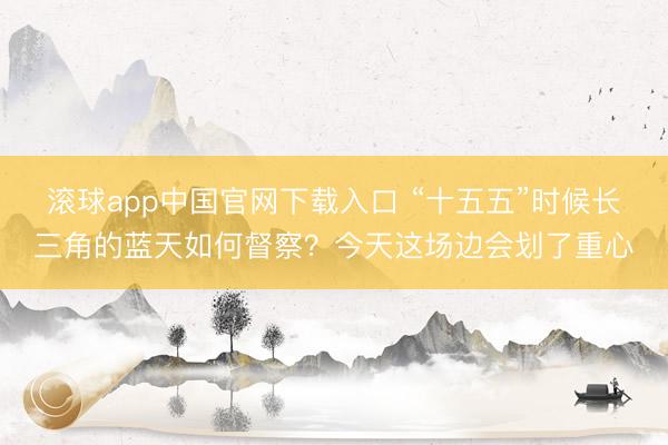 滚球app中国官网下载入口 “十五五”时候长三角的蓝天如何督察？今天这场边会划了重心