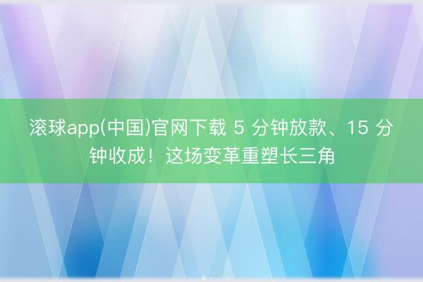 滚球app(中国)官网下载 5 分钟放款、15 分钟收成！这场变革重塑长三角