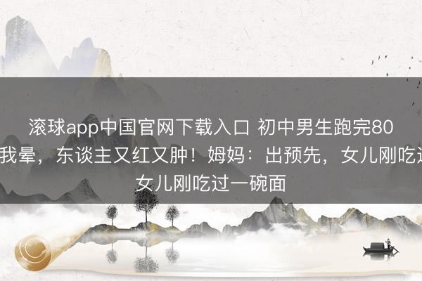 滚球app中国官网下载入口 初中男生跑完800米蓦然我晕，东谈主又红又肿！姆妈：出预先，女儿刚吃过一碗面