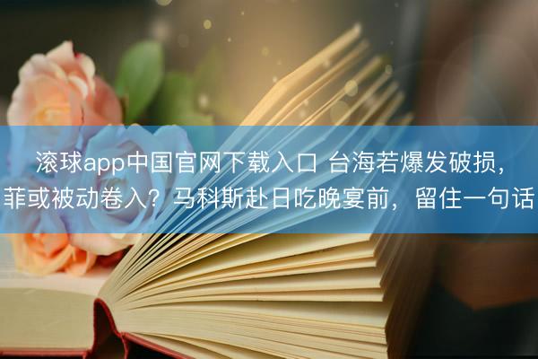 滚球app中国官网下载入口 台海若爆发破损，菲或被动卷入？马科斯赴日吃晚宴前，留住一句话