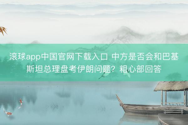 滚球app中国官网下载入口 中方是否会和巴基斯坦总理盘考伊朗问题？粗心部回答