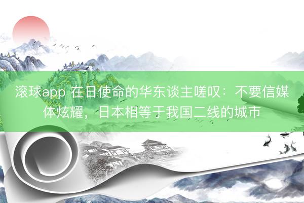 滚球app 在日使命的华东谈主嗟叹：不要信媒体炫耀，日本相等于我国二线的城市