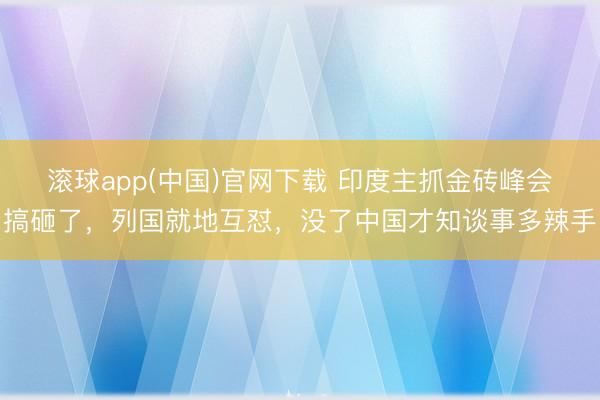 滚球app(中国)官网下载 印度主抓金砖峰会搞砸了，列国就地互怼，没了中国才知谈事多辣手