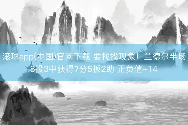滚球app(中国)官网下载 要找找现象！兰德尔半场8投3中获得7分5板2助 正负值+14