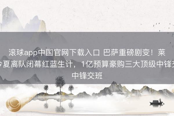 滚球app中国官网下载入口 巴萨重磅剧变！莱万今夏离队闭幕红蓝生计，1亿预算豪购三大顶级中锋交班