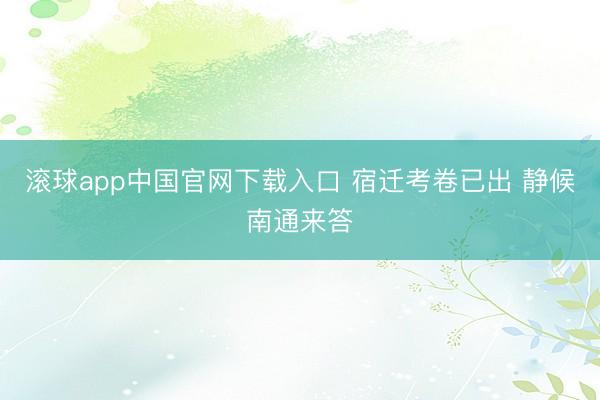 滚球app中国官网下载入口 宿迁考卷已出 静候南通来答