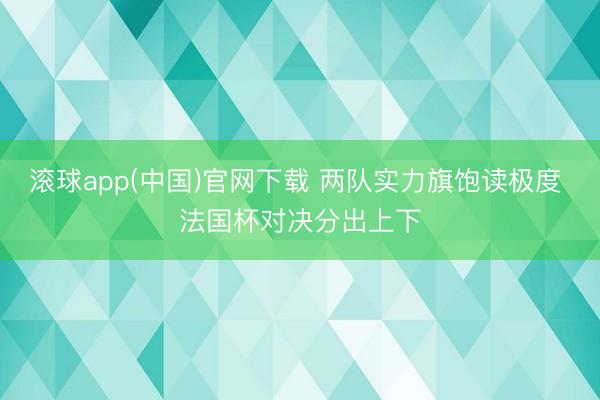 滚球app(中国)官网下载 两队实力旗饱读极度 法国杯对决分出上下