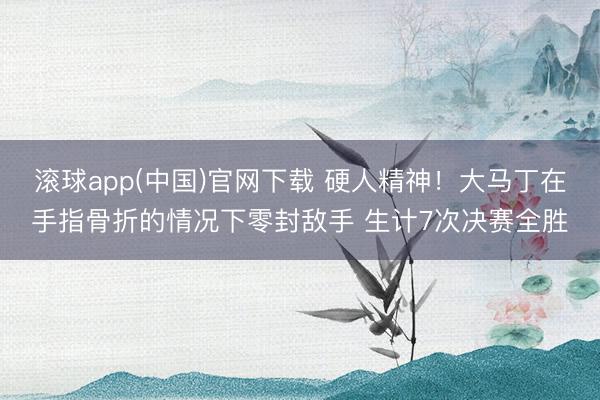 滚球app(中国)官网下载 硬人精神！大马丁在手指骨折的情况下零封敌手 生计7次决赛全胜