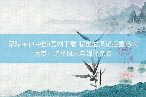 滚球app(中国)官网下载 穆里尼奥记挂皇马的远景：选举风云与媒体杂音
