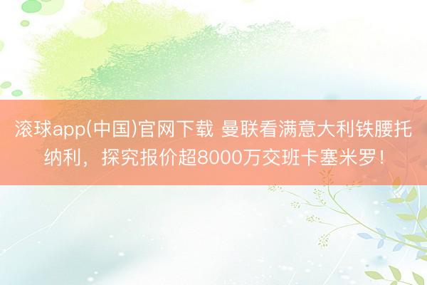 滚球app(中国)官网下载 曼联看满意大利铁腰托纳利，探究报价超8000万交班卡塞米罗！