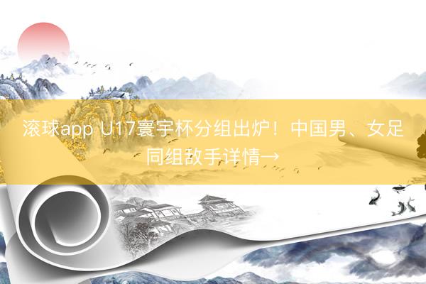 滚球app U17寰宇杯分组出炉！中国男、女足同组敌手详情→