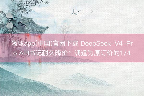 滚球app(中国)官网下载 DeepSeek-V4-Pro API书记耐久降价：调遣为原订价的1/4