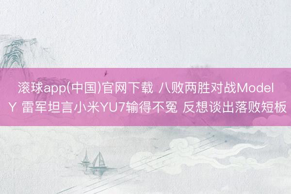 滚球app(中国)官网下载 八败两胜对战Model Y 雷军坦言小米YU7输得不冤 反想谈出落败短板
