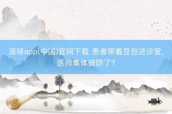 滚球app(中国)官网下载 患者带着豆包进诊室，医师集体破防了？