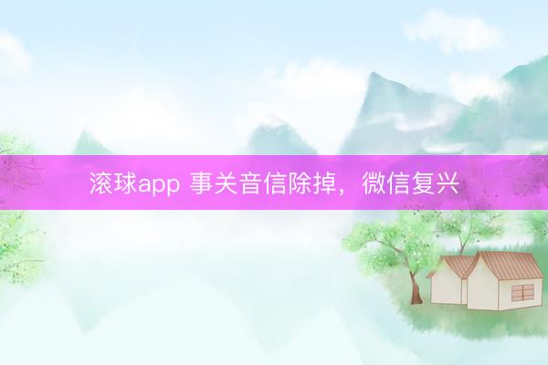 滚球app 事关音信除掉，微信复兴