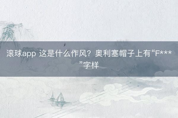 滚球app 这是什么作风？奥利塞帽子上有“F***”字样