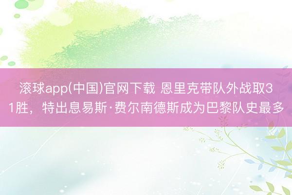 滚球app(中国)官网下载 恩里克带队外战取31胜，特出息易斯·费尔南德斯成为巴黎队史最多