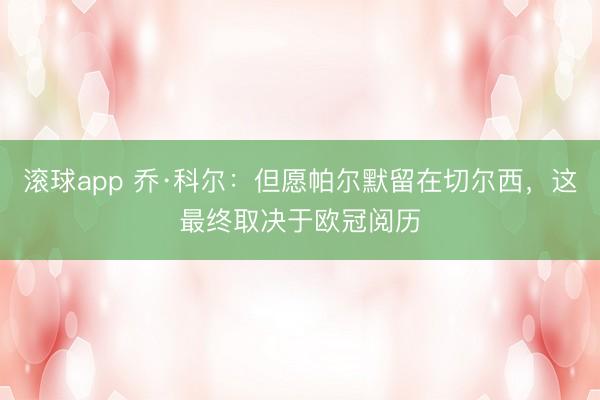 滚球app 乔·科尔：但愿帕尔默留在切尔西，这最终取决于欧冠阅历