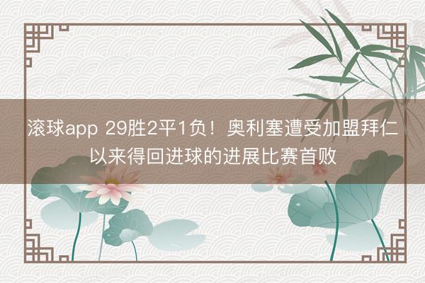 滚球app 29胜2平1负！奥利塞遭受加盟拜仁以来得回进球的进展比赛首败