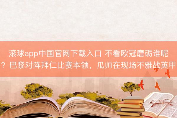 滚球app中国官网下载入口 不看欧冠磨砺谁呢？巴黎对阵拜仁比赛本领，瓜帅在现场不雅战英甲