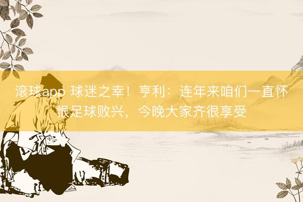 滚球app 球迷之幸！亨利：连年来咱们一直怀恨足球败兴，今晚大家齐很享受