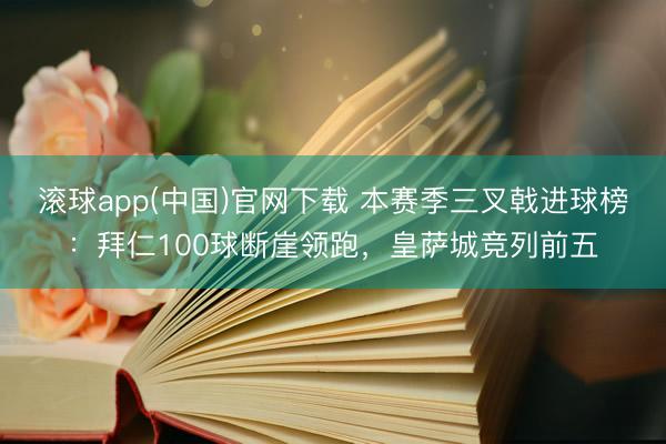滚球app(中国)官网下载 本赛季三叉戟进球榜：拜仁100球断崖领跑，皇萨城竞列前五