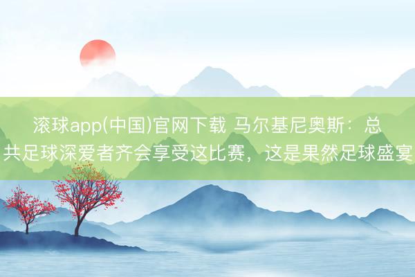 滚球app(中国)官网下载 马尔基尼奥斯：总共足球深爱者齐会享受这比赛，这是果然足球盛宴