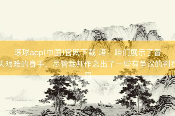 滚球app(中国)官网下载 塔：咱们展示了冒失艰难的身手，尽管裁判作念出了一些有争议的判罚