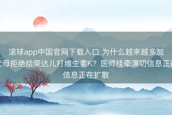 滚球app中国官网下载入口 为什么越来越多加拿大父母拒绝给荣达儿打维生素K？医师挂牵演叨信息正在扩散