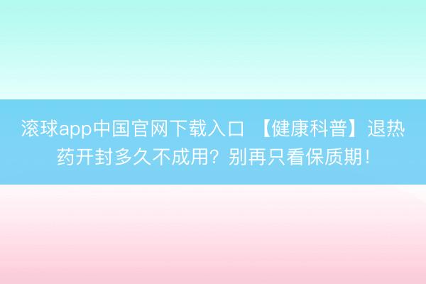 滚球app中国官网下载入口 【健康科普】退热药开封多久不成用？别再只看保质期！