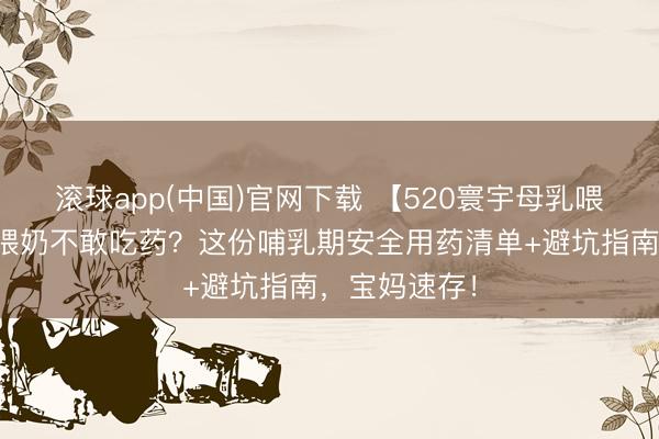 滚球app(中国)官网下载 【520寰宇母乳喂养宣传日】喂奶不敢吃药？这份哺乳期安全用药清单+避坑指南，宝妈速存！