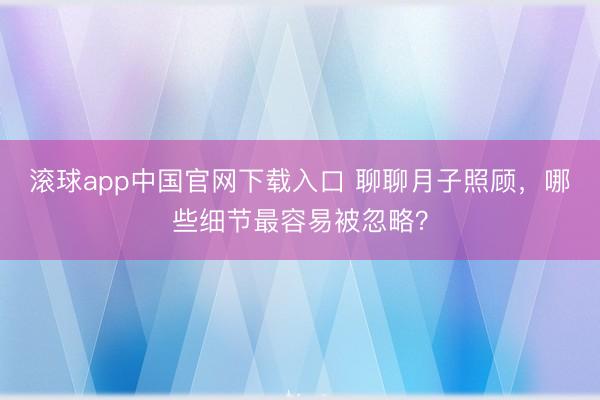 滚球app中国官网下载入口 聊聊月子照顾，哪些细节最容易被忽略？